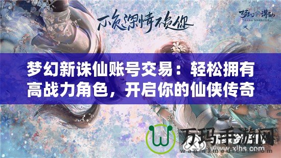 夢幻新誅仙賬號交易：輕松擁有高戰(zhàn)力角色，開啟你的仙俠傳奇