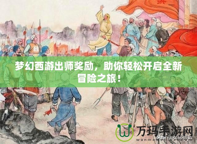 夢幻西游出師獎勵，助你輕松開啟全新冒險之旅！