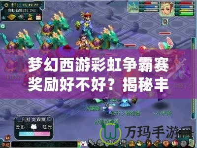 夢幻西游彩虹爭霸賽獎勵好不好？揭秘豐厚獎品，讓你心動不已！