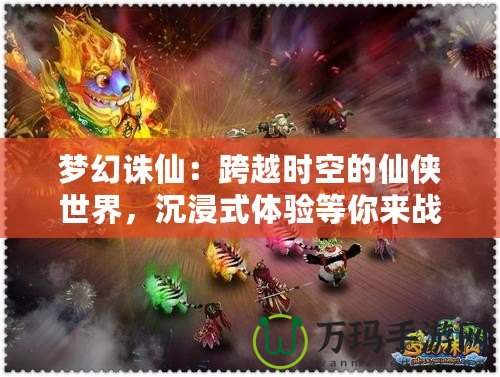 夢幻誅仙：跨越時空的仙俠世界，沉浸式體驗等你來戰！