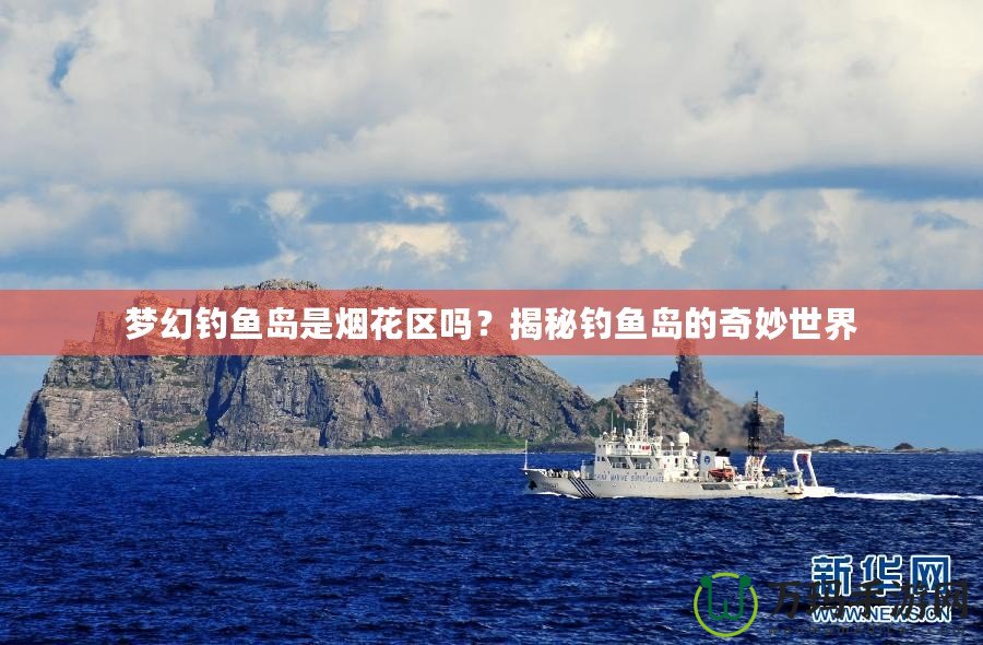 夢幻釣魚島是煙花區(qū)嗎？揭秘釣魚島的奇妙世界