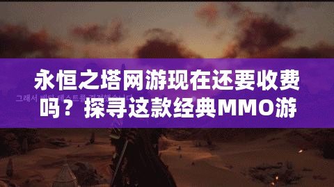 永恒之塔網(wǎng)游現(xiàn)在還要收費(fèi)嗎？探尋這款經(jīng)典MMO游戲的現(xiàn)狀與未來