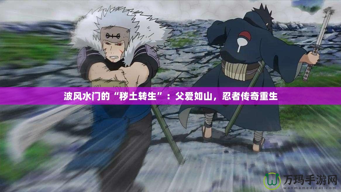 波風(fēng)水門(mén)的“穢土轉(zhuǎn)生”：父愛(ài)如山，忍者傳奇重生
