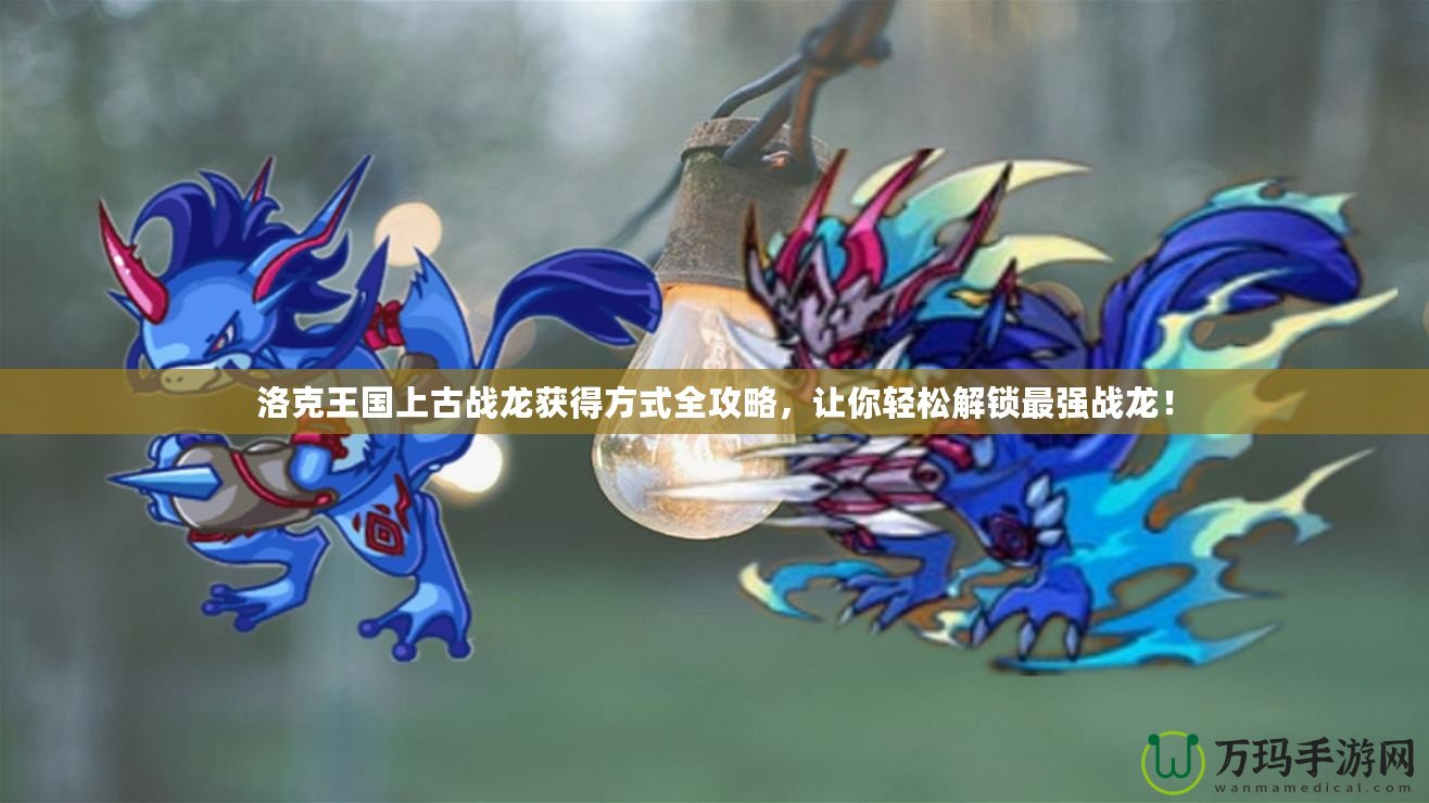 洛克王國上古戰龍獲得方式全攻略，讓你輕松解鎖最強戰龍！