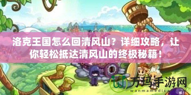 洛克王國怎么回清風(fēng)山？詳細(xì)攻略，讓你輕松抵達(dá)清風(fēng)山的終極秘籍！