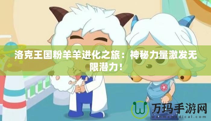 洛克王國粉羊羊進化之旅：神秘力量激發(fā)無限潛力！