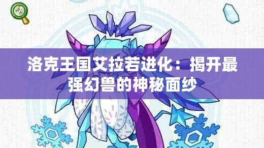 洛克王國艾拉若進化：揭開最強幻獸的神秘面紗