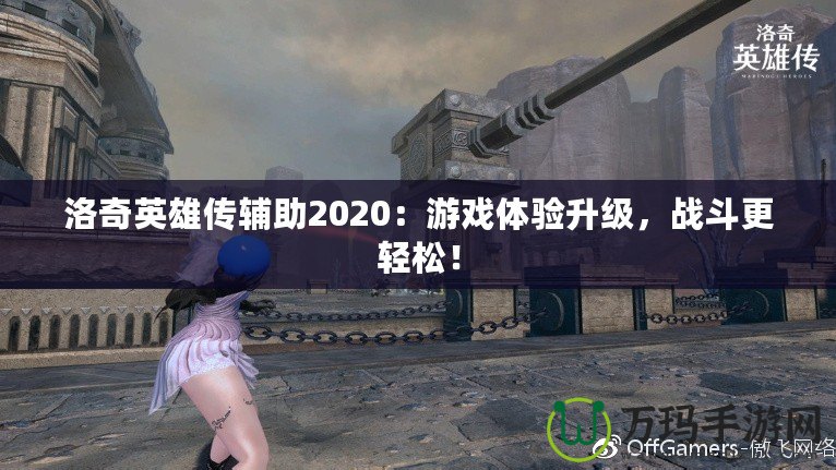 洛奇英雄傳輔助2020：游戲體驗升級，戰(zhàn)斗更輕松！