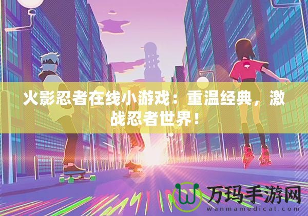 火影忍者在線小游戲：重溫經(jīng)典，激戰(zhàn)忍者世界！