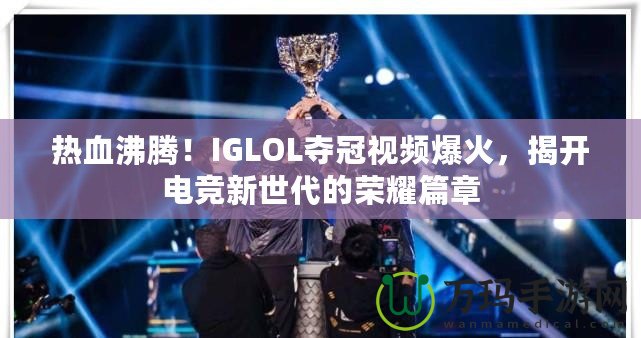 熱血沸騰！IGLOL奪冠視頻爆火，揭開電競新世代的榮耀篇章