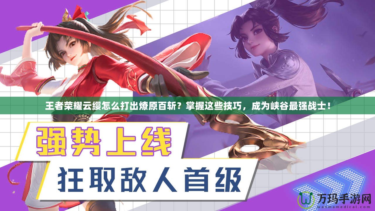王者榮耀云纓怎么打出燎原百斬？掌握這些技巧，成為峽谷最強戰士！