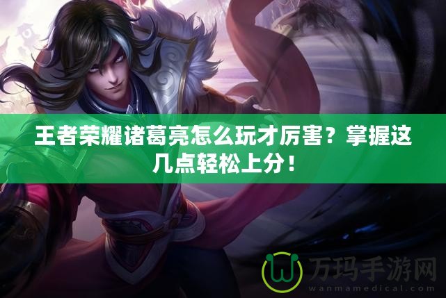 王者榮耀諸葛亮怎么玩才厲害？掌握這幾點(diǎn)輕松上分！