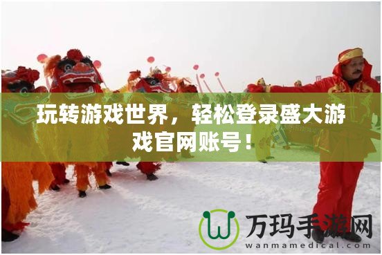 玩轉游戲世界，輕松登錄盛大游戲官網賬號！