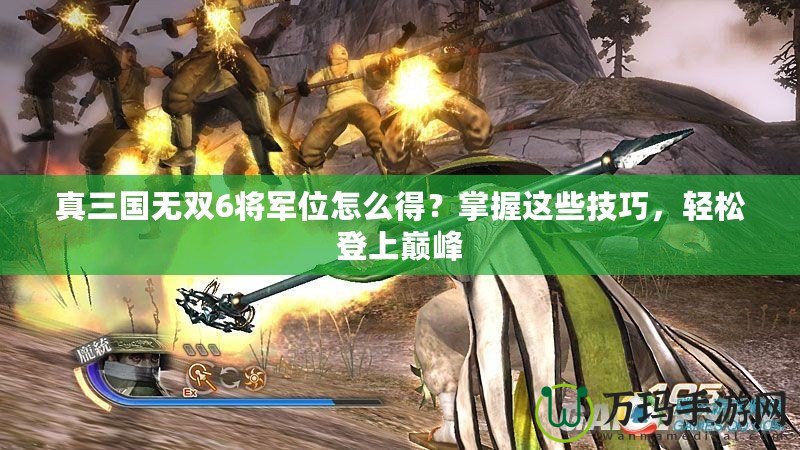 真三國無雙6將軍位怎么得？掌握這些技巧，輕松登上巔峰