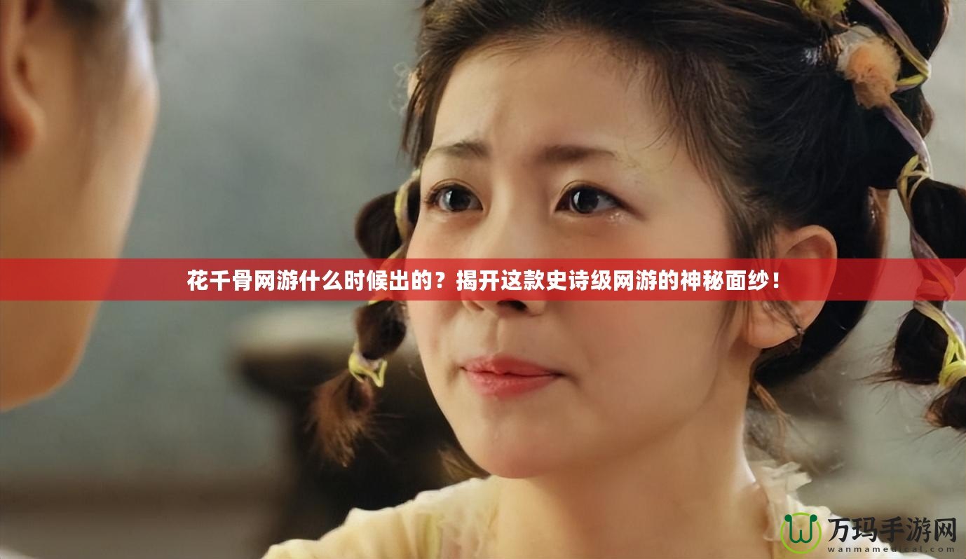 花千骨網(wǎng)游什么時(shí)候出的？揭開這款史詩(shī)級(jí)網(wǎng)游的神秘面紗！