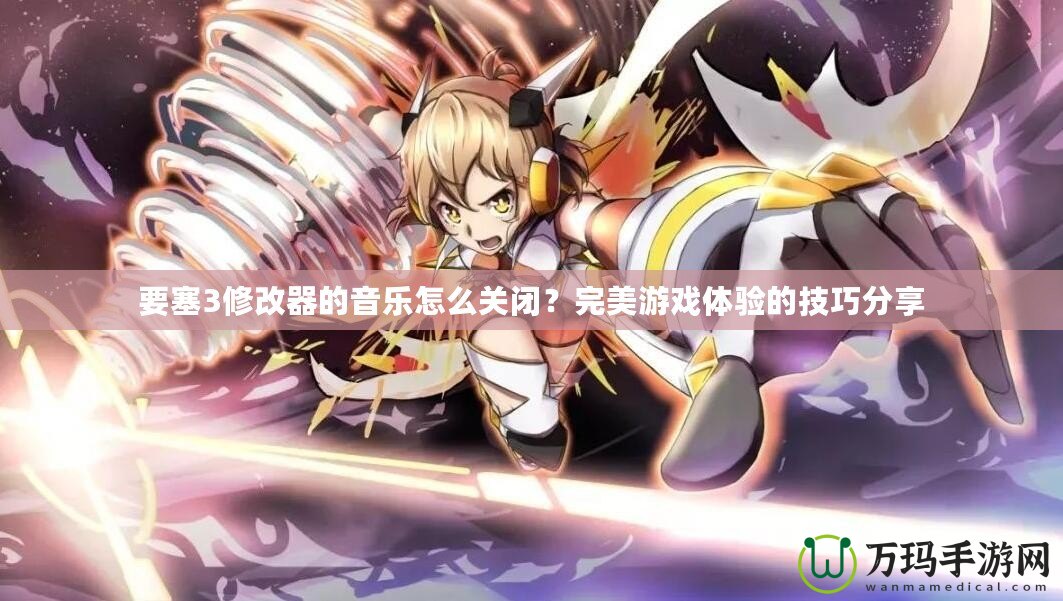 要塞3修改器的音樂怎么關閉？完美游戲體驗的技巧分享
