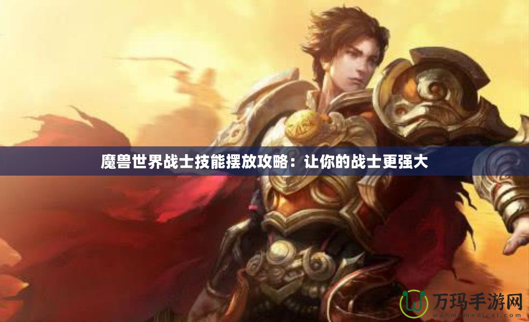 魔獸世界戰士技能擺放攻略：讓你的戰士更強大