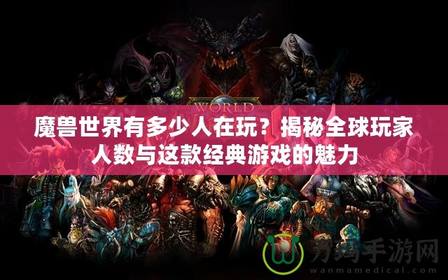 魔獸世界有多少人在玩？揭秘全球玩家人數與這款經典游戲的魅力