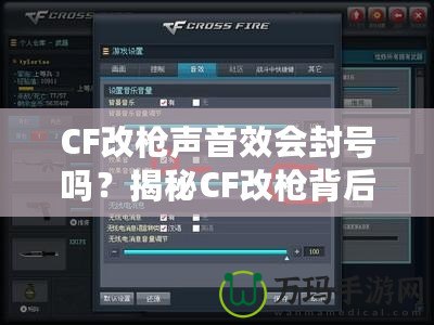CF改槍聲音效會封號嗎？揭秘CF改槍背后的風險與真相