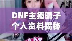 DNF主播晴子個人資料揭秘：從網游新星到直播圈人氣女神
