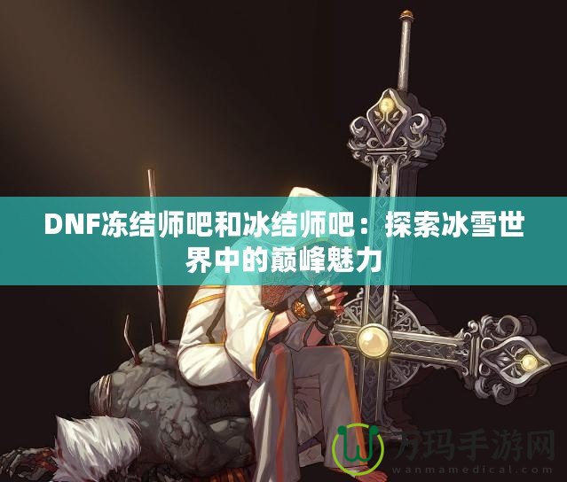 DNF凍結師吧和冰結師吧：探索冰雪世界中的巔峰魅力