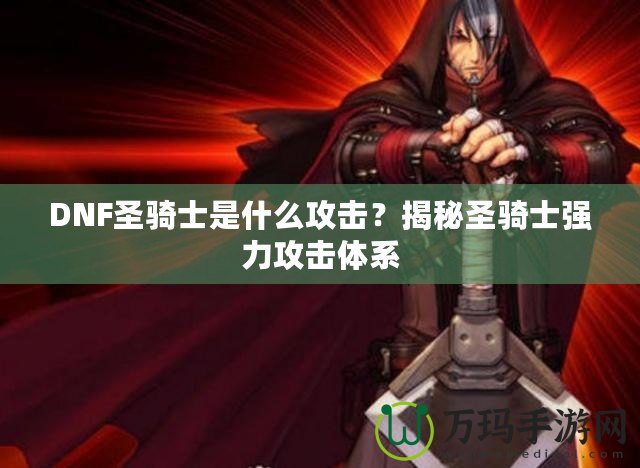 DNF圣騎士是什么攻擊？揭秘圣騎士強力攻擊體系