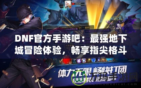 DNF官方手游吧：最強地下城冒險體驗，暢享指尖格斗快感！