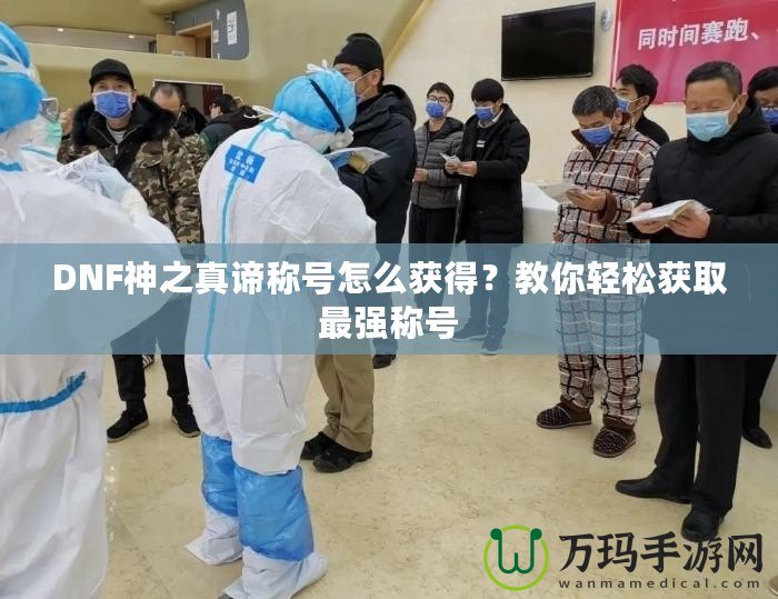 DNF神之真諦稱號怎么獲得？教你輕松獲取最強稱號