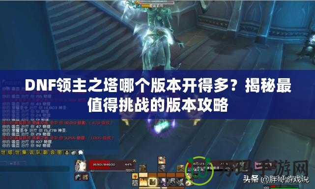 DNF領主之塔哪個版本開得多？揭秘最值得挑戰的版本攻略