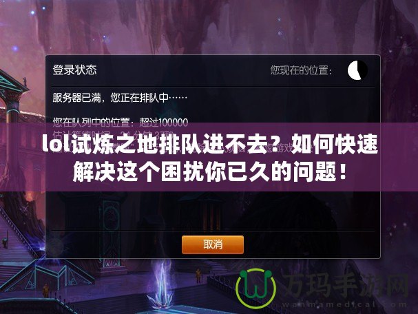 lol試煉之地排隊進不去？如何快速解決這個困擾你已久的問題！