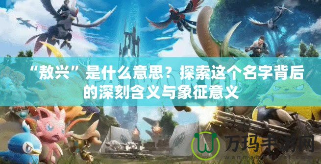 “敖興”是什么意思？探索這個名字背后的深刻含義與象征意義