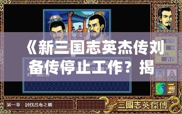 《新三國志英杰傳劉備傳停止工作？揭秘背后的原因與解決之道！》