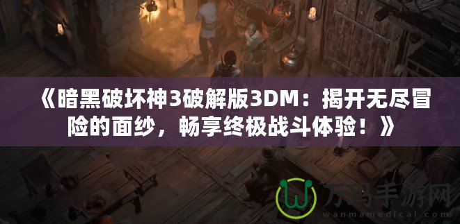 《暗黑破壞神3破解版3DM：揭開無盡冒險的面紗，暢享終極戰斗體驗！》