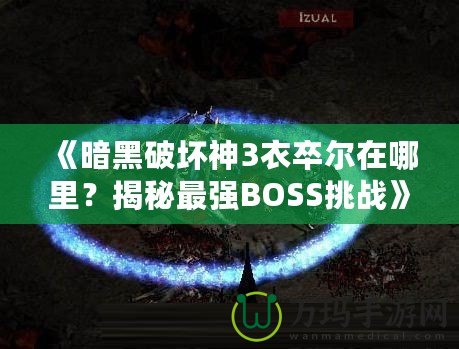 《暗黑破壞神3衣卒爾在哪里？揭秘最強BOSS挑戰》