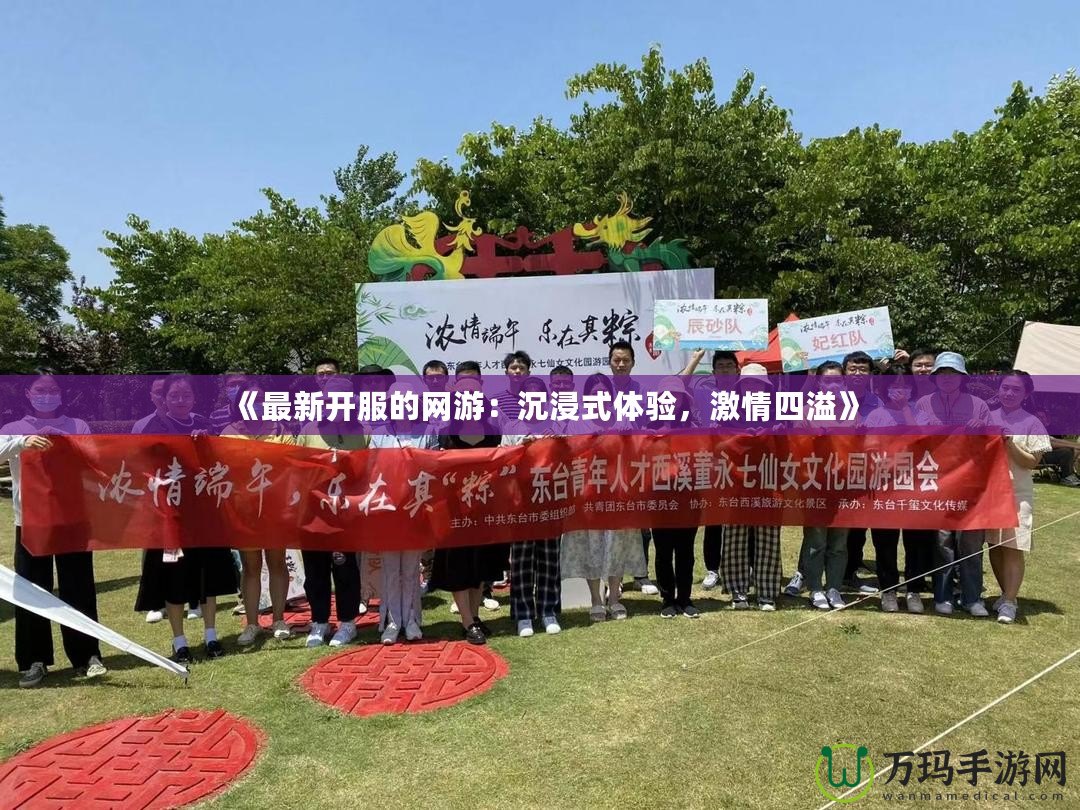 《最新開服的網游：沉浸式體驗，激情四溢》