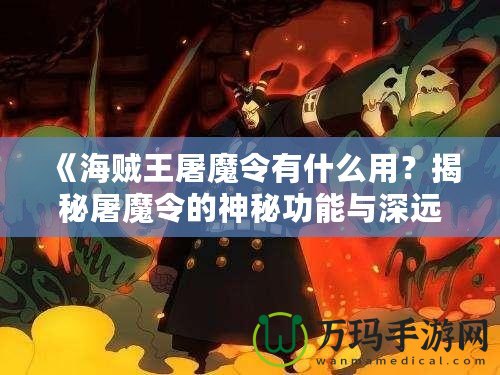 《海賊王屠魔令有什么用？揭秘屠魔令的神秘功能與深遠意義》