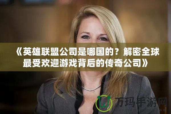 《英雄聯(lián)盟公司是哪國的？解密全球最受歡迎游戲背后的傳奇公司》