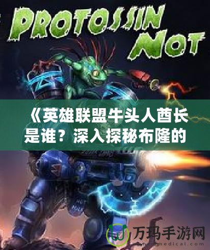 《英雄聯盟牛頭人酋長是誰？深入探秘布隆的傳奇故事》