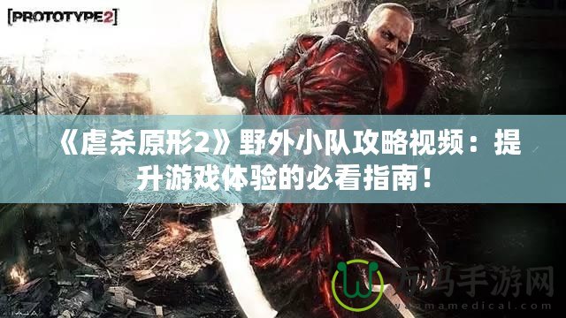 《虐殺原形2》野外小隊(duì)攻略視頻：提升游戲體驗(yàn)的必看指南！