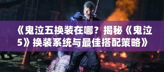 《鬼泣五換裝在哪？揭秘《鬼泣5》換裝系統與最佳搭配策略》