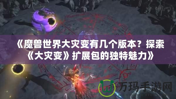 《魔獸世界大災變有幾個版本？探索《大災變》擴展包的獨特魅力》