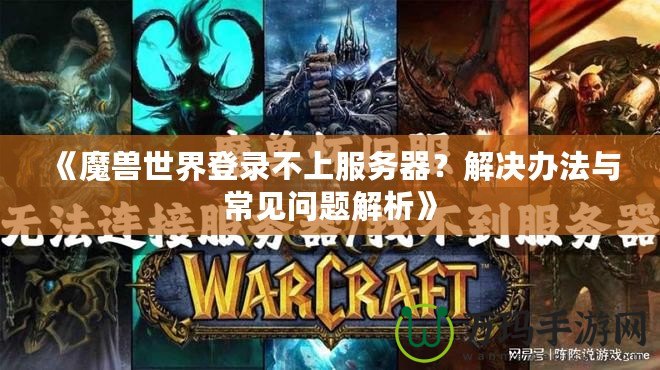 《魔獸世界登錄不上服務器？解決辦法與常見問題解析》