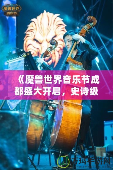 《魔獸世界音樂節成都盛大開啟，史詩級音樂之旅等你來戰！》