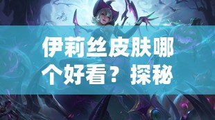 伊莉絲皮膚哪個好看？探秘最美皮膚，帶你領(lǐng)略不同風(fēng)格的魅力