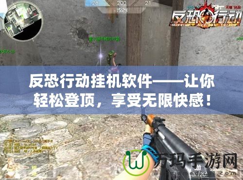 反恐行動掛機軟件——讓你輕松登頂，享受無限快感！