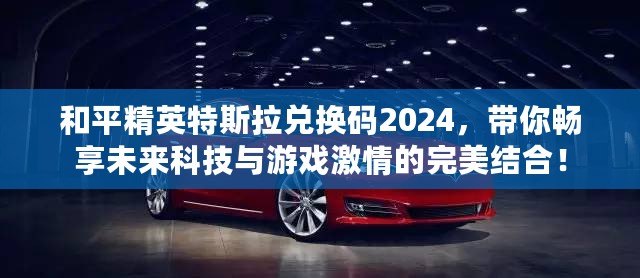 和平精英特斯拉兌換碼2024，帶你暢享未來科技與游戲激情的完美結合！