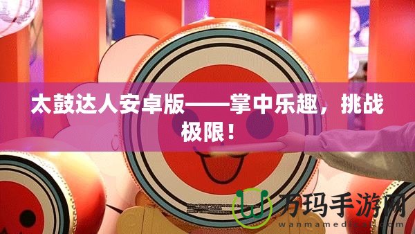 太鼓達(dá)人安卓版——掌中樂趣，挑戰(zhàn)極限！