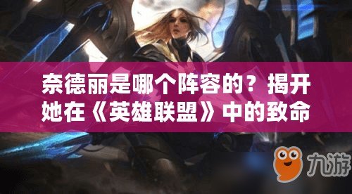 奈德麗是哪個陣容的？揭開她在《英雄聯盟》中的致命魅力