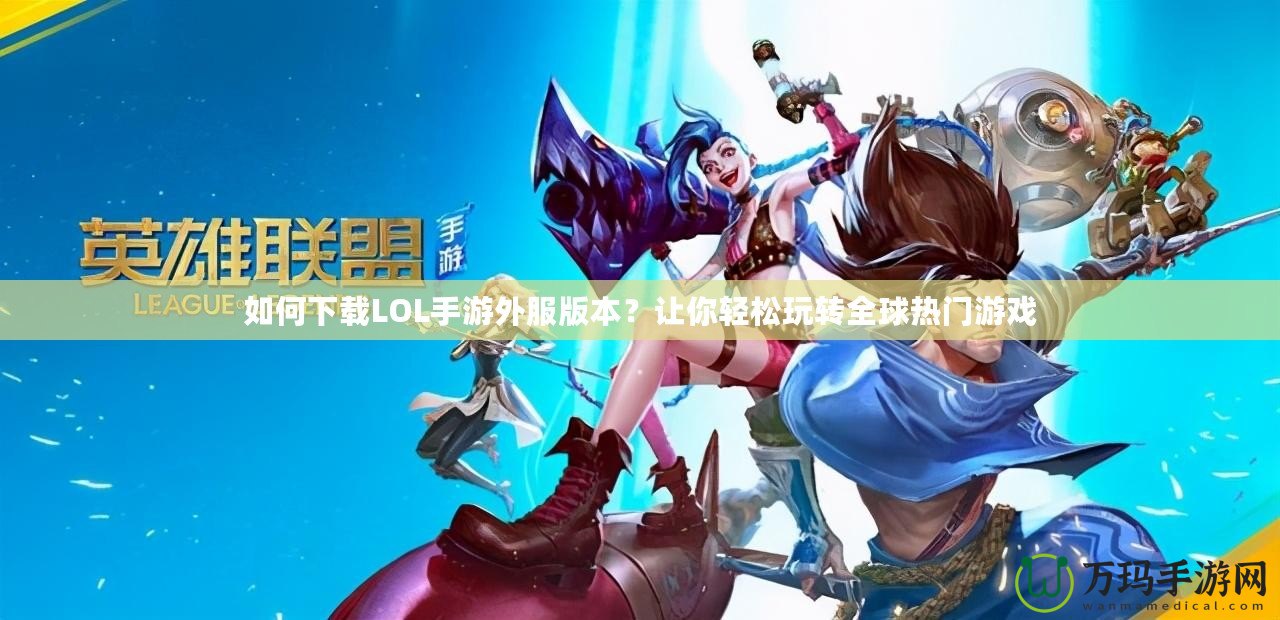 如何下載LOL手游外服版本？讓你輕松玩轉全球熱門游戲