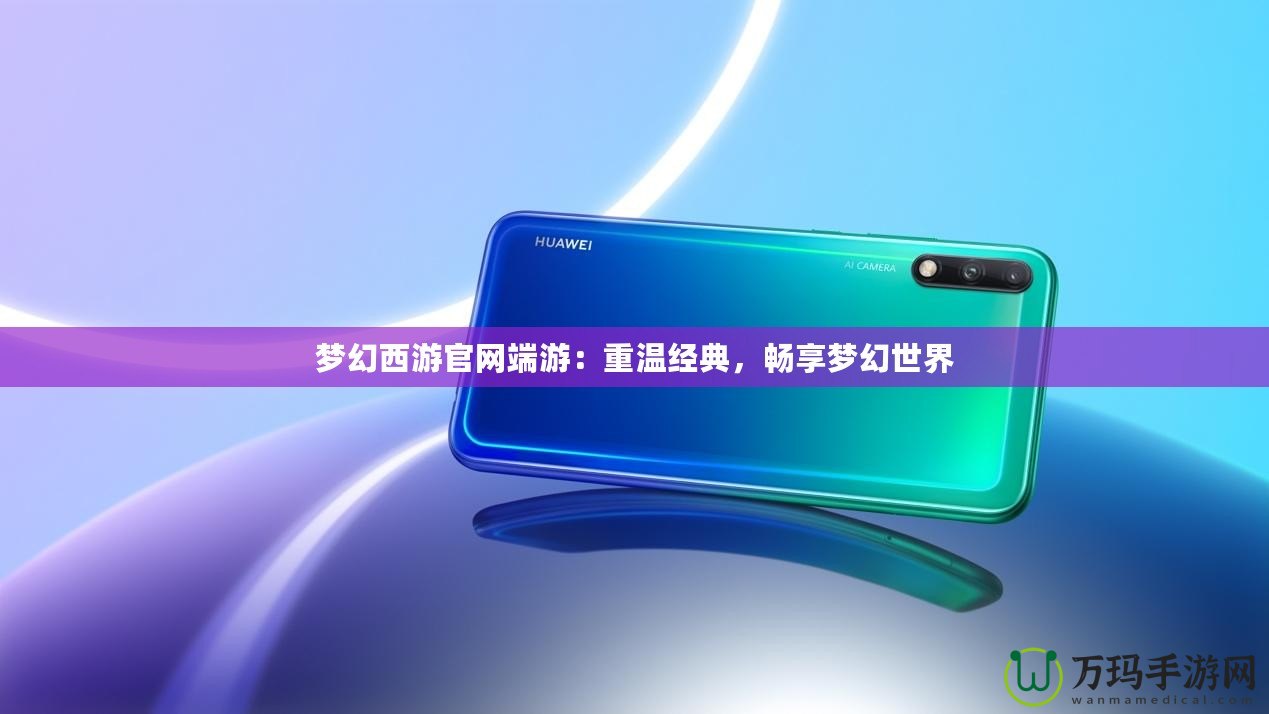 夢幻西游官網端游：重溫經典，暢享夢幻世界